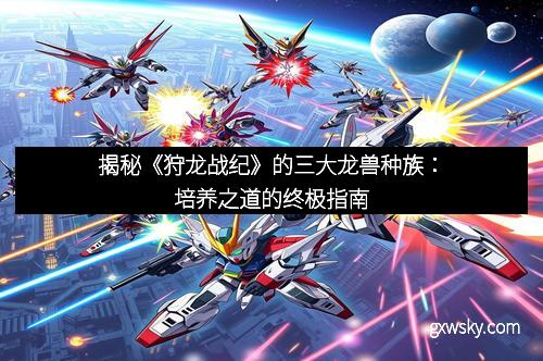 揭秘《狩龙战纪》的三大龙兽种族：培养之道的终极指南